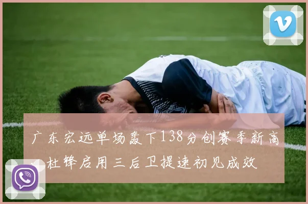 广东宏远单场轰下138分创赛季新高,杜锋启用三后卫提速初见成效