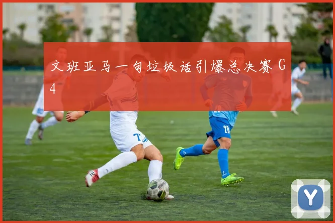 文班亚马一句垃圾话引爆总决赛 G4