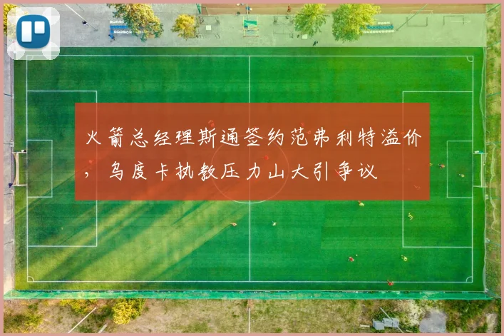 火箭总经理斯通签约范弗利特溢价,乌度卡执教压力山大引争议