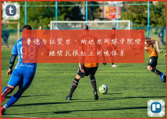 鲁德与拉斐尔·纳达尔网球学院续约,继续扎根红土训练体系
