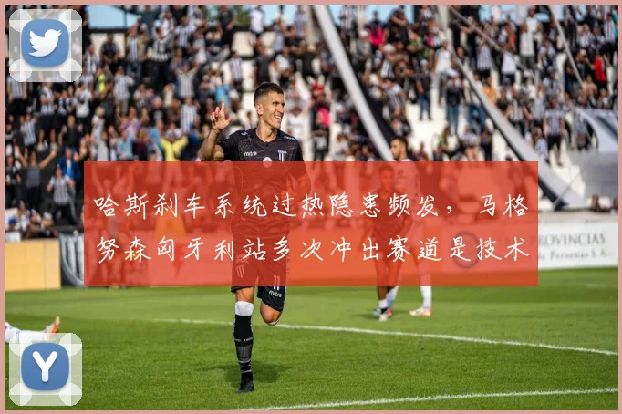 哈斯刹车系统过热隐患频发,马格努森匈牙利站多次冲出赛道是技术缺陷?