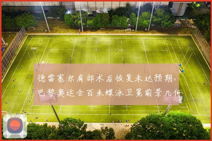 德雷塞尔肩部术后恢复未达预期，巴黎奥运会百米蝶泳卫冕前景几何？