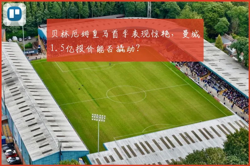 贝林厄姆皇马首季表现惊艳,曼城1.5亿报价能否撬动?