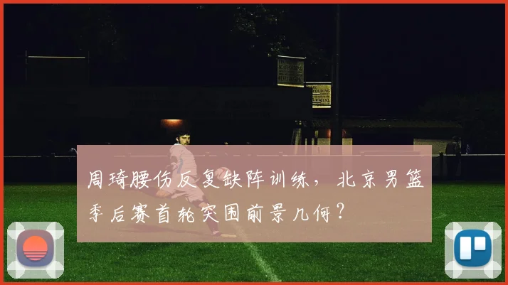 周琦腰伤反复缺阵训练,北京男篮季后赛首轮突围前景几何?