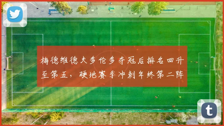 梅德维德夫多伦多夺冠后排名回升至第五,硬地赛季冲刺年终第二阵营集结