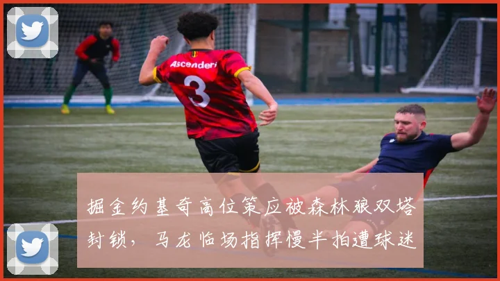 掘金约基奇高位策应被森林狼双塔封锁,马龙临场指挥慢半拍遭球迷质疑执教能力