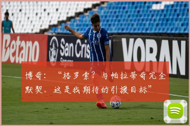 博奇:“格罗索?与帕拉蒂奇完全默契。这是我期待的引援目标”