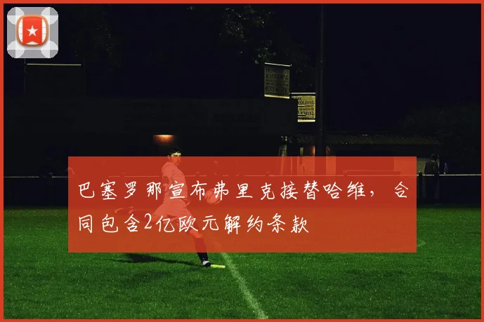 巴塞罗那宣布弗里克接替哈维，合同包含2亿欧元解约条款
