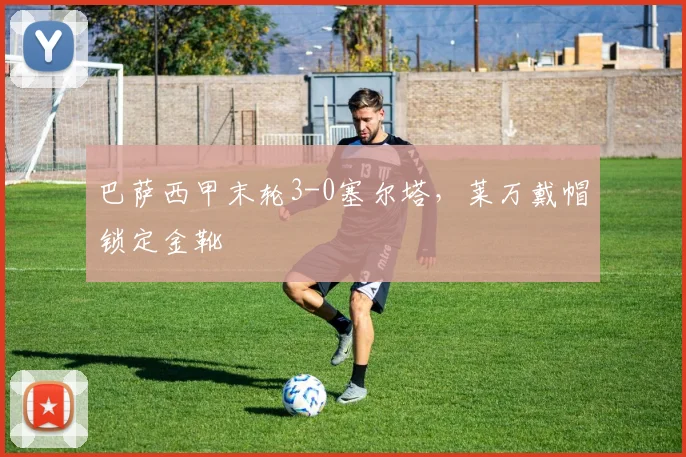 巴萨西甲末轮3-0塞尔塔,莱万戴帽锁定金靴